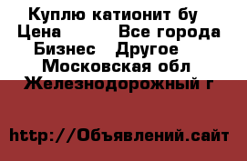 Куплю катионит бу › Цена ­ 100 - Все города Бизнес » Другое   . Московская обл.,Железнодорожный г.